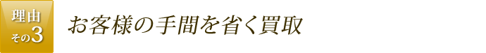 理由その3.お客様の手間を省く買取